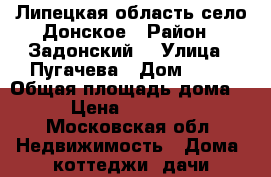 Липецкая область село Донское › Район ­ Задонский  › Улица ­ Пугачева › Дом ­ 10 › Общая площадь дома ­ 32 › Цена ­ 2 000 000 - Московская обл. Недвижимость » Дома, коттеджи, дачи продажа   